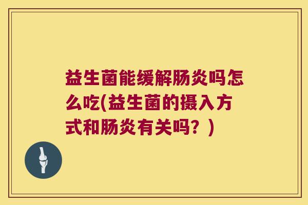 益生菌能缓解肠炎吗怎么吃(益生菌的摄入方式和肠炎有关吗？)