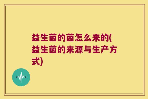 益生菌的菌怎么来的(益生菌的来源与生产方式)