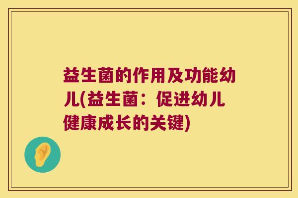 益生菌的作用及功能幼儿(益生菌：促进幼儿健康成长的关键)
