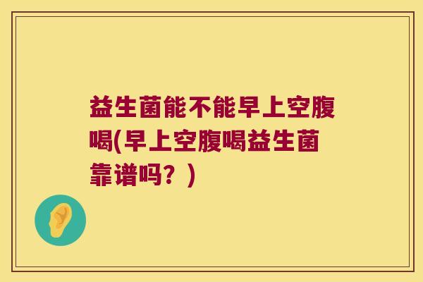 益生菌能不能早上空腹喝(早上空腹喝益生菌靠谱吗?) 益生菌能不能早上空腹喝(早上空腹喝益生菌靠谱吗?)