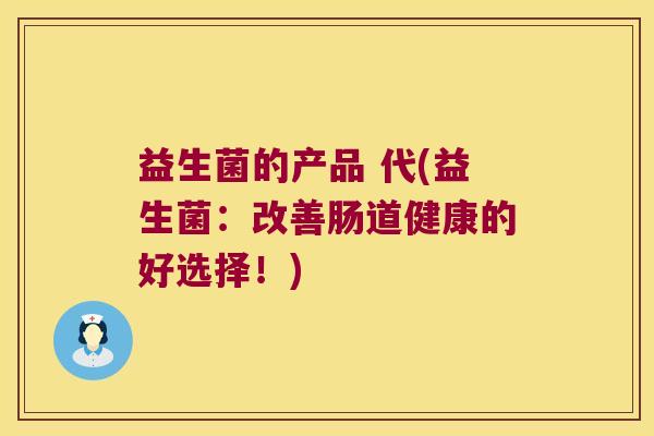 益生菌的产品 代(益生菌：改善肠道健康的好选择！)