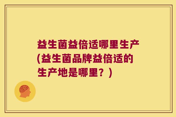 益生菌益倍适哪里生产(益生菌品牌益倍适的生产地是哪里？)