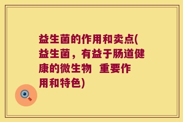 益生菌的作用和卖点(益生菌，有益于肠道健康的微生物  重要作用和特色)