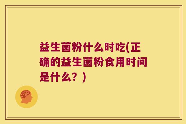 益生菌粉什么时吃(正确的益生菌粉食用时间是什么？)