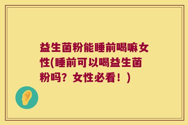 益生菌粉能睡前喝嘛女性(睡前可以喝益生菌粉吗？女性必看！)