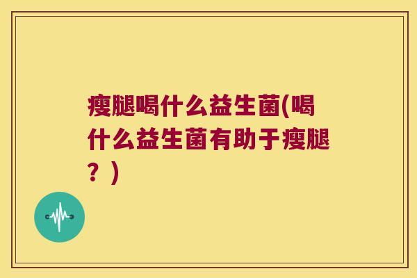 瘦腿喝什么益生菌(喝什么益生菌有助于瘦腿？)