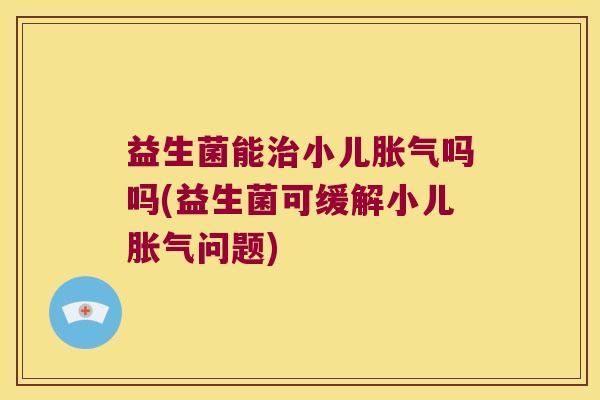 益生菌能小儿吗吗(益生菌可缓解小儿问题)