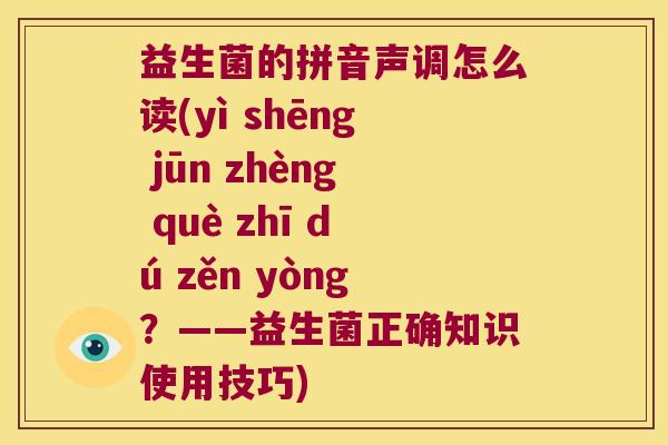 益生菌的拼音声调怎么读(yì shēng jūn zhèng què zhī dú zěn yòng？——益生菌正确知识使用技巧)