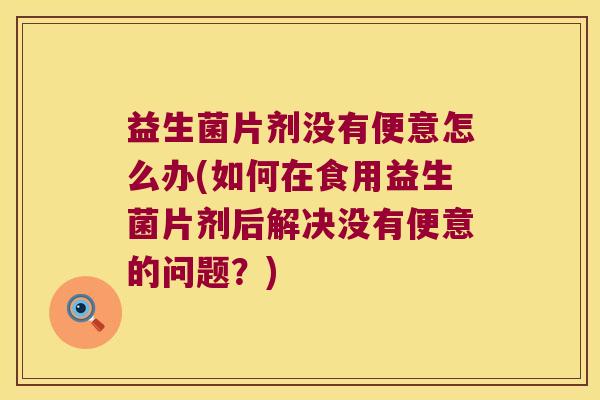 益生菌片剂没有便意怎么办(如何在食用益生菌片剂后解决没有便意的问题?) 益生菌片剂没有便意怎么办(如何在食用益生菌片剂后解决没有便意的问题?)