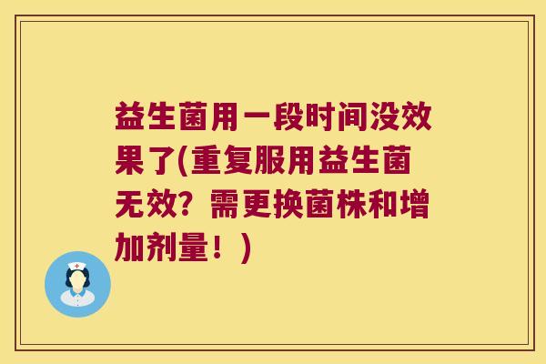 益生菌用一段时间没效果了(重复服用益生菌无效?需更换菌株和增加剂量!) 益生菌用一段时间没效果了(重复服用益生菌无效?需更换菌株和增加剂量!)