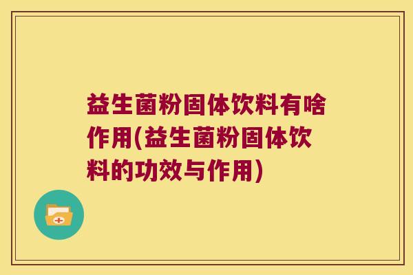 益生菌粉固体饮料有啥作用(益生菌粉固体饮料的功效与作用)