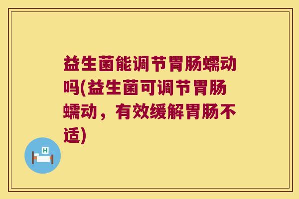 益生菌能调节胃肠蠕动吗(益生菌可调节胃肠蠕动，有效缓解胃肠不适)