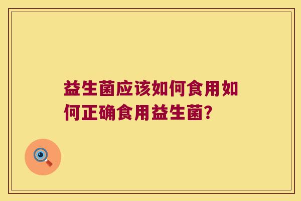 益生菌应该如何食用如何正确食用益生菌？