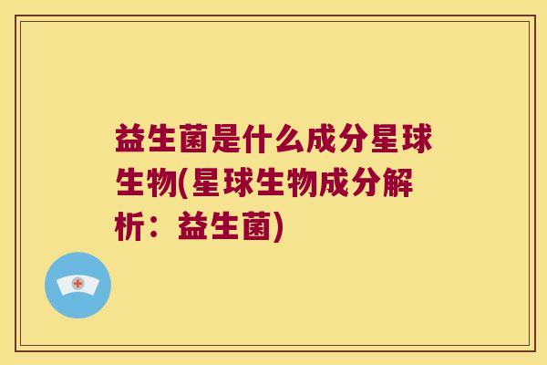 益生菌是什么成分星球生物(星球生物成分解析：益生菌)