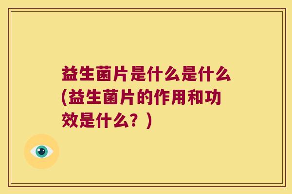 益生菌片是什么是什么(益生菌片的作用和功效是什么？)