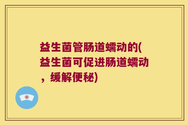 益生菌管肠道蠕动的(益生菌可促进肠道蠕动,缓解) 益生菌管肠道蠕动的(益生菌可促进肠道蠕动,缓解)