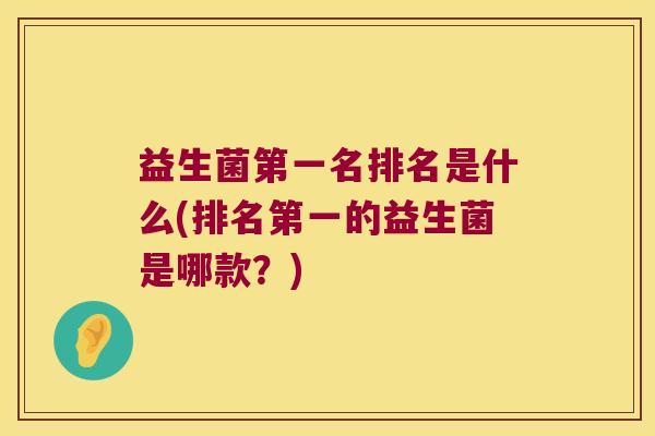 益生菌第一名排名是什么(排名第一的益生菌是哪款？)