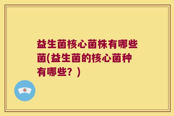 益生菌核心菌株有哪些菌(益生菌的核心菌种有哪些？)