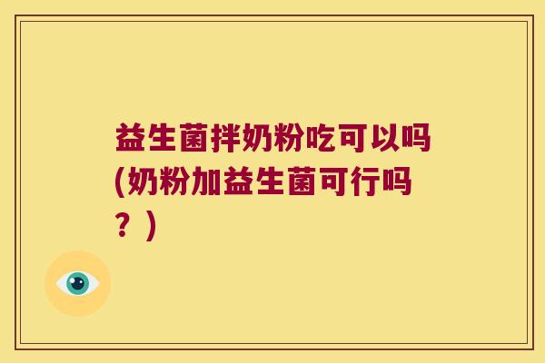 益生菌拌奶粉吃可以吗(奶粉加益生菌可行吗？)