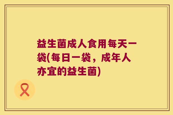 益生菌成人食用每天一袋(每日一袋，成年人亦宜的益生菌)