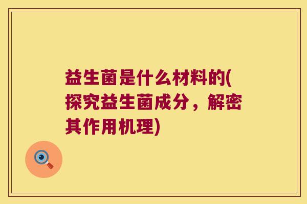 益生菌是什么材料的(探究益生菌成分，解密其作用机理)