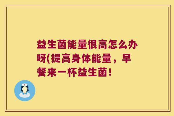 益生菌能量很高怎么办呀(提高身体能量,早餐来一杯益生菌! 益生菌能量很高怎么办呀(提高身体能量,早餐来一杯益生菌!
