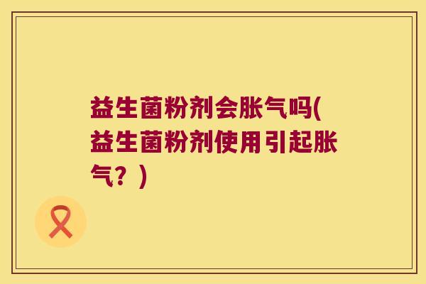 益生菌粉剂会胀气吗(益生菌粉剂使用引起胀气？)
