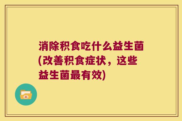 消除积食吃什么益生菌(改善积食症状,这些益生菌有效) 消除积食吃什么益生菌(改善积食症状,这些益生菌有效)