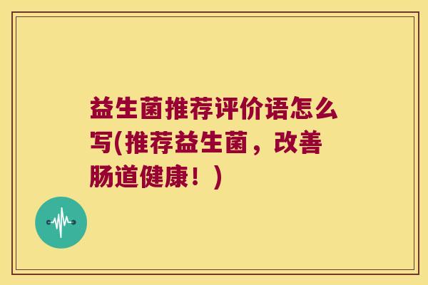 益生菌推荐评价语怎么写(推荐益生菌，改善肠道健康！)