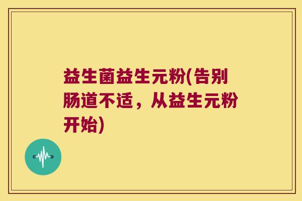 益生菌益生元粉(告别肠道不适,从益生元粉开始) 益生菌益生元粉(告别肠道不适,从益生元粉开始)