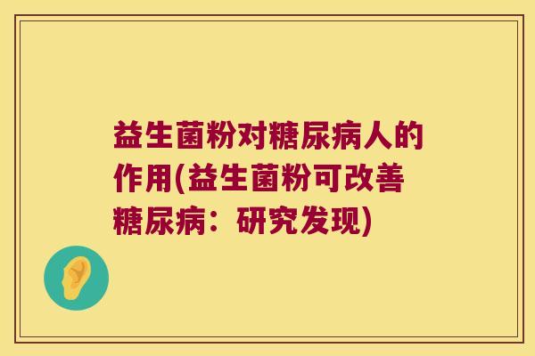 益生菌粉对糖尿病人的作用(益生菌粉可改善糖尿病：研究发现)