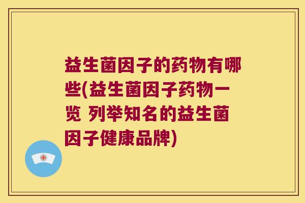 益生菌因子的药物有哪些(益生菌因子药物一览 列举知名的益生菌因子健康品牌)