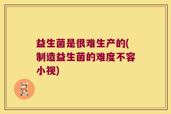 益生菌是很难生产的(制造益生菌的难度不容小视) 益生菌是很难生产的(制造益生菌的难度不容小视)