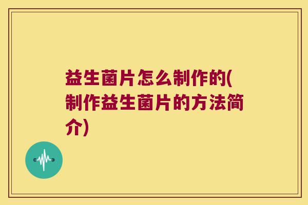 益生菌片怎么制作的(制作益生菌片的方法简介)