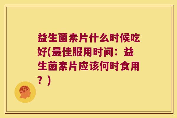 益生菌素片什么时候吃好(最佳服用时间：益生菌素片应该何时食用？)
