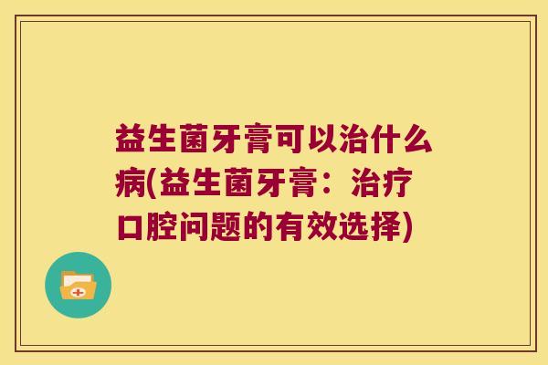 益生菌牙膏可以治什么病(益生菌牙膏：治疗口腔问题的有效选择)