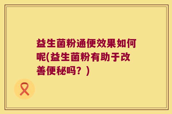 益生菌粉通便效果如何呢(益生菌粉有助于改善便秘吗？)
