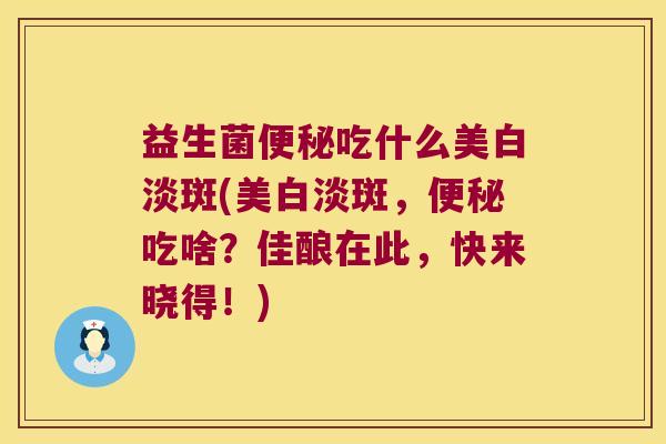 益生菌便秘吃什么美白淡斑(美白淡斑，便秘吃啥？佳酿在此，快来晓得！)