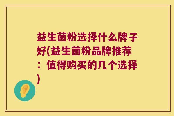 益生菌粉选择什么牌子好(益生菌粉品牌推荐：值得购买的几个选择)
