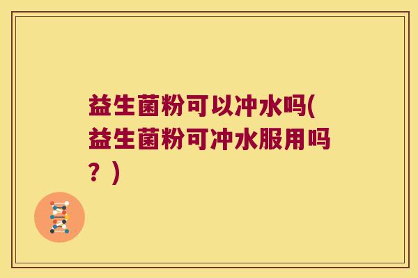 益生菌粉可以冲水吗(益生菌粉可冲水服用吗？)