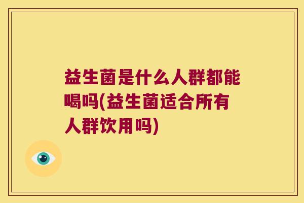益生菌是什么人群都能喝吗(益生菌适合所有人群饮用吗)