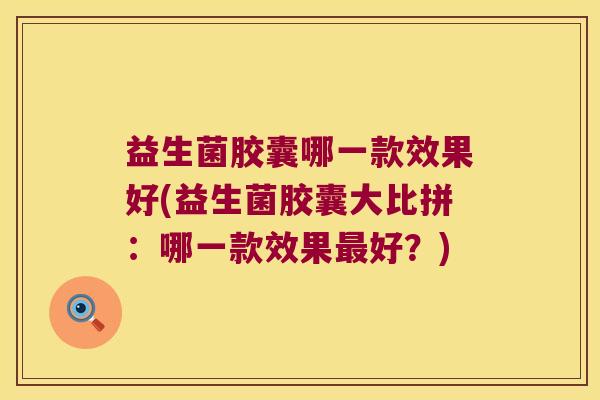 益生菌胶囊哪一款效果好(益生菌胶囊大比拼：哪一款效果最好？)