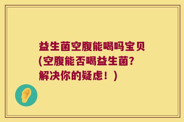 益生菌空腹能喝吗宝贝(空腹能否喝益生菌?解决你的疑虑!) 益生菌空腹能喝吗宝贝(空腹能否喝益生菌?解决你的疑虑!)