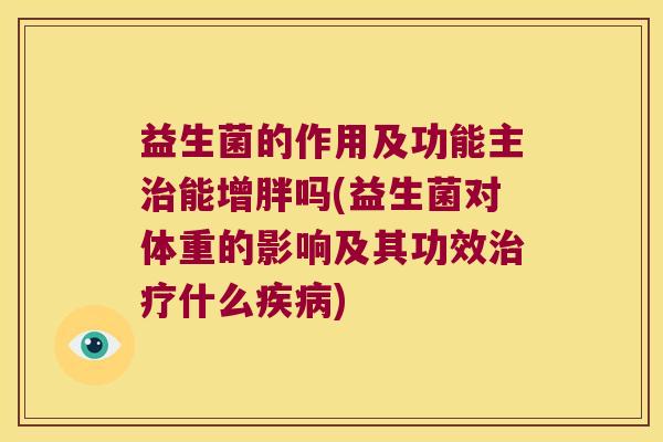 益生菌的作用及功能主能增胖吗(益生菌对体重的影响及其功效什么) 益生菌的作用及功能主能增胖吗(益生菌对体重的影响及其功效什么)