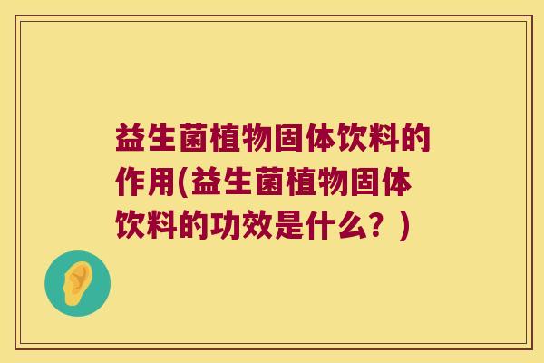 益生菌植物固体饮料的作用(益生菌植物固体饮料的功效是什么?) 益生菌植物固体饮料的作用(益生菌植物固体饮料的功效是什么?)