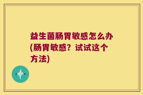 益生菌肠胃敏感怎么办(肠胃敏感?试试这个方法) 益生菌肠胃敏感怎么办(肠胃敏感?试试这个方法)