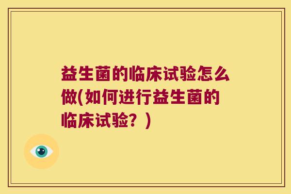 益生菌的临床试验怎么做(如何进行益生菌的临床试验？)