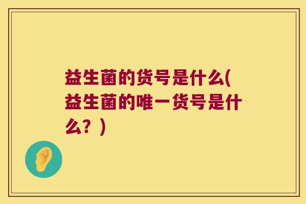 益生菌的货号是什么(益生菌的唯一货号是什么？)