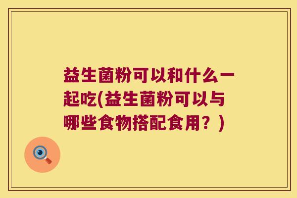 益生菌粉可以和什么一起吃(益生菌粉可以与哪些食物搭配食用？)