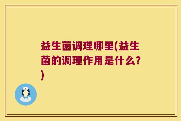 益生菌调理哪里(益生菌的调理作用是什么？)